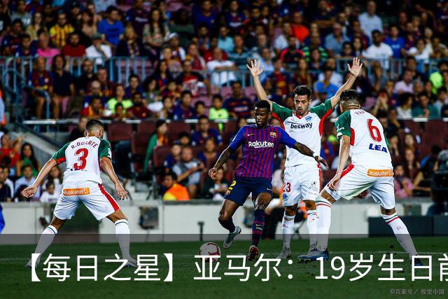 【每日之星】亚马尔：19岁生日前身披19号的宿命交叠 西班牙新王降临