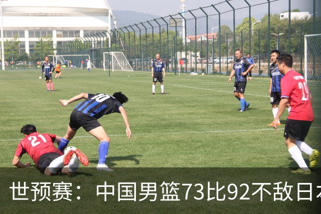 世预赛：中国男篮73比92不敌日本男篮