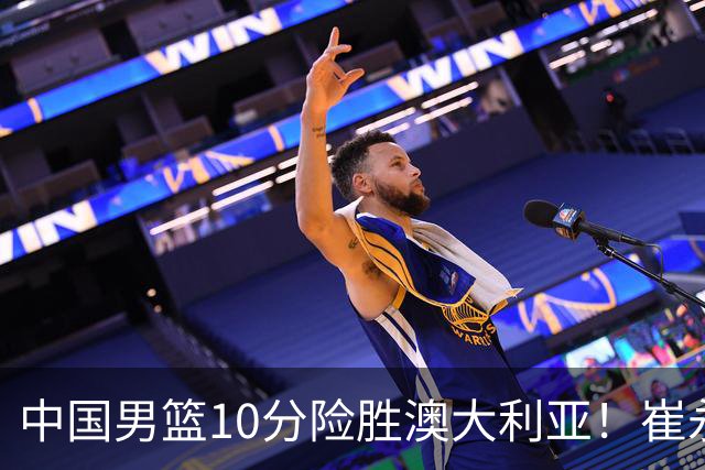中国男篮10分险胜澳大利亚！崔永熙12分，王俊杰23分，王浩然10分