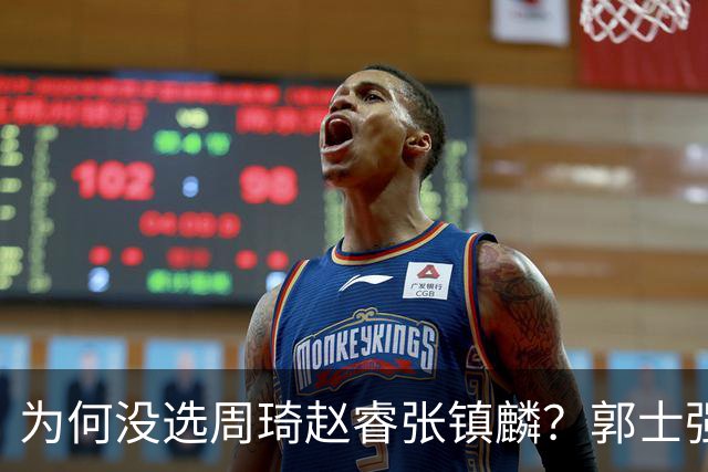 为何没选周琦赵睿张镇麟？郭士强说得很直白，太务实了，好样的！