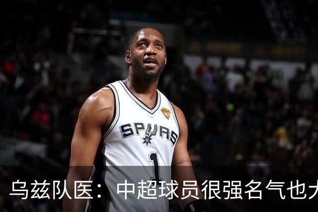 乌兹队医：中超球员很强名气也大；不解卡帅为何在意大利不受认可
