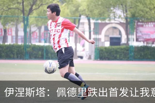 伊涅斯塔：佩德里跌出首发让我意外，梅西无可争议