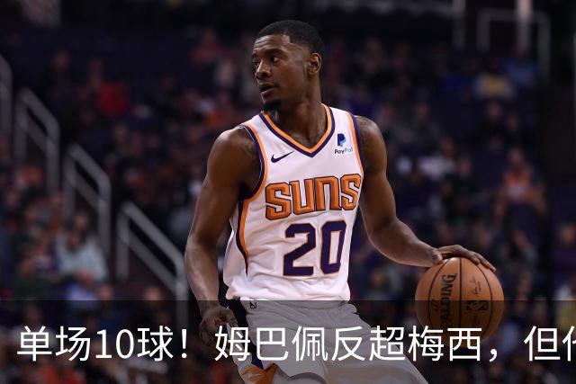 单场10球！姆巴佩反超梅西，但他很不满意...
