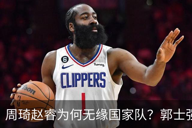周琦赵睿为何无缘国家队？郭士强要严抓纪律作风 任期内林葳难入选