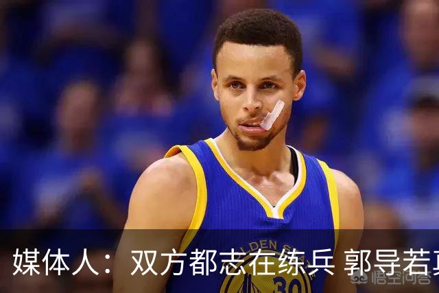 媒体人：双方都志在练兵 郭导若真想赢不会在被追平后不调整阵容