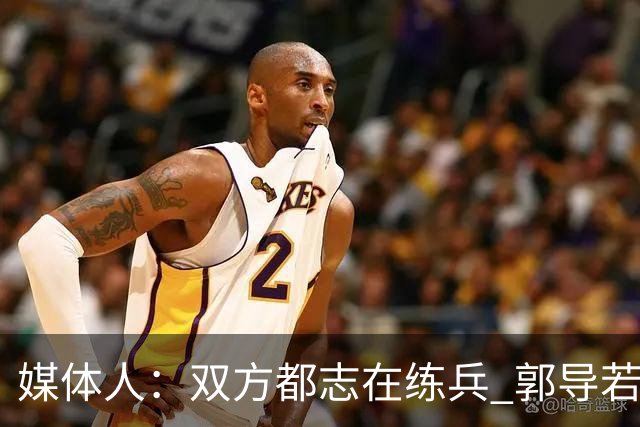 媒体人：双方都志在练兵 郭导若真想赢不会在被追平后不调整阵容
