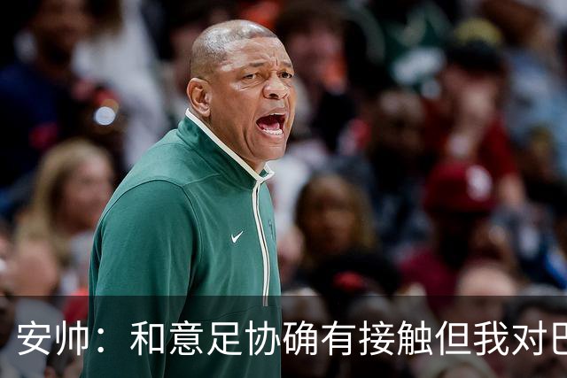 安帅：和意足协确有接触但我对巴西队有承诺 未来将着力培养中场