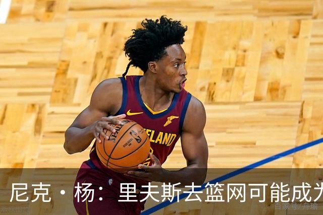 尼克·杨：里夫斯去篮网可能成为下个布伦森 但要承担风险