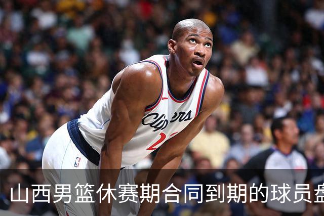 山西男篮休赛期合同到期的球员盘点，于米提韩霈瑜领衔
