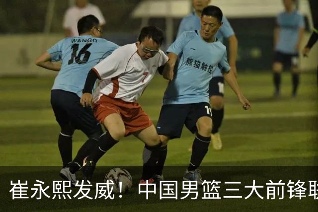 崔永熙发威！中国男篮三大前锋联手奏响胜利进行曲