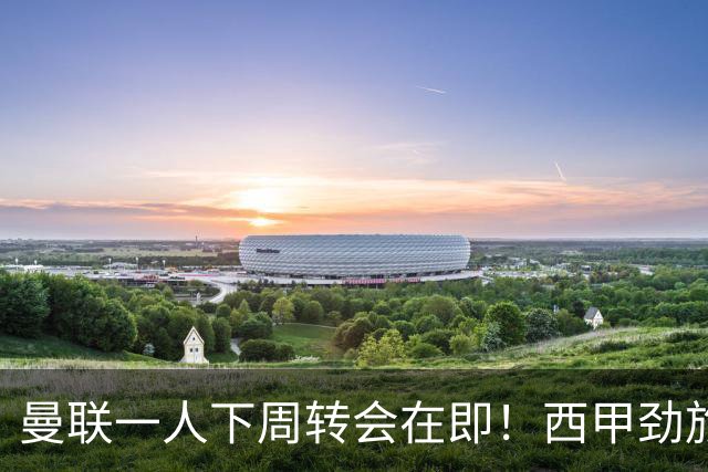 曼联一人下周转会在即！西甲劲旅已申请租借，红魔希望降价直接卖掉