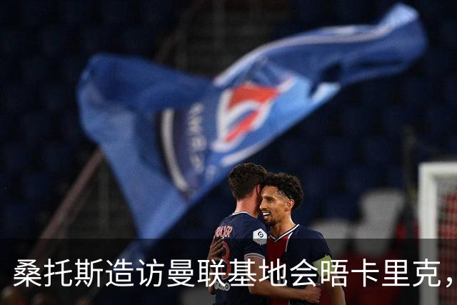 桑托斯造访曼联基地会晤卡里克，下周加入集训！埃德森转会告吹失望离开