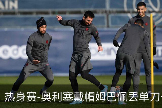 热身赛-奥利塞戴帽姆巴佩丢单刀+进球被吹 法国3-1北爱尔兰