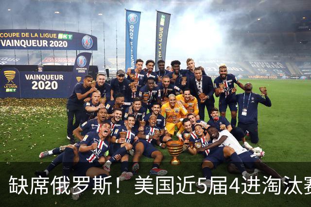 缺席俄罗斯！美国近5届4进淘汰赛3次1轮游 扩军改命？