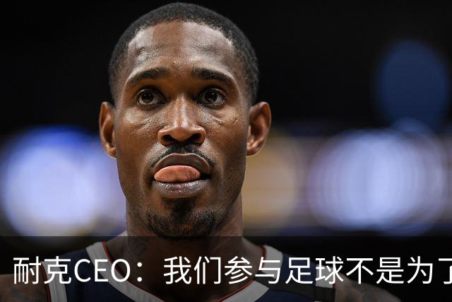 耐克CEO：我们参与足球不是为了凑数，而是为了统治