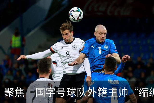 聚焦｜国字号球队外籍主帅“缩编”，U16国足帅位或将归本土教练
