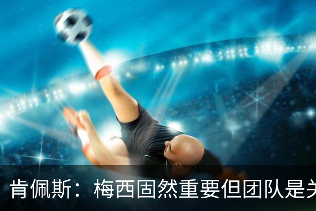 肯佩斯：梅西固然重要但团队是关键 梅西的真正价值在于激励队友
