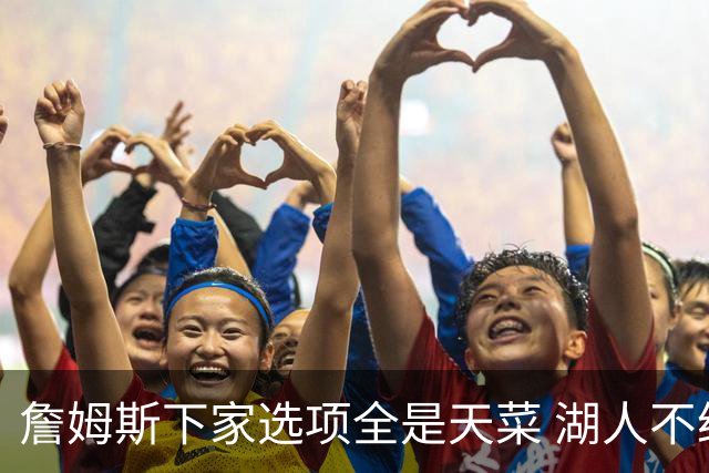 詹姆斯下家选项全是天菜 湖人不给的体面这些队能给