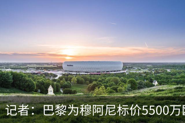 记者：巴黎为穆阿尼标价5500万欧，尤文目前最高出价只有3500万欧