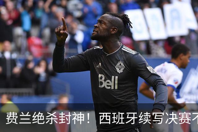费兰绝杀封神！西班牙续写决赛不败神话，阿根廷黄金时代落幕
