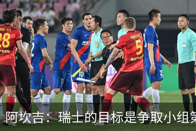 阿坎吉：瑞士的目标是争取小组第一出线 补水暂停会打乱比赛节奏
