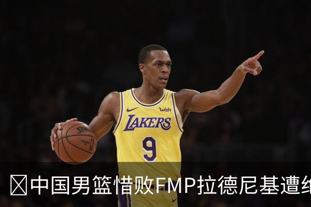🏀中国男篮惜败FMP拉德尼基遭绝杀 廖三宁&庞峥麟同砍17分